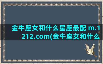 金牛座女和什么星座最配 m.1212.com(金牛座女和什么星座男最配)